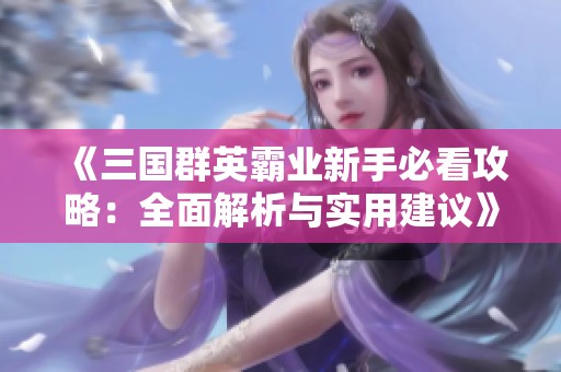 《三国群英霸业新手必看攻略：全面解析与实用建议》