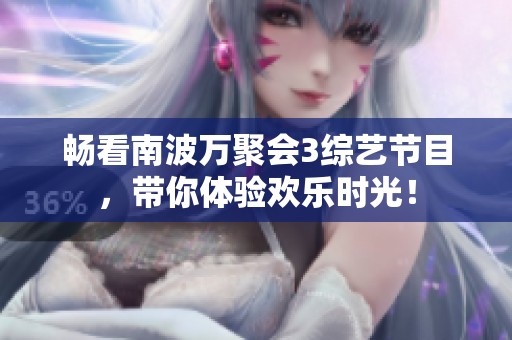畅看南波万聚会3综艺节目，带你体验欢乐时光！