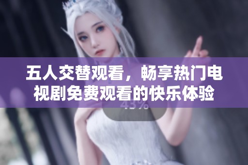 五人交替观看，畅享热门电视剧免费观看的快乐体验