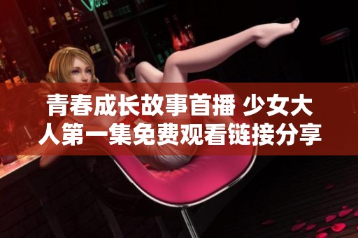 青春成长故事首播 少女大人第一集免费观看链接分享