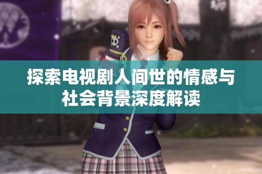 探索电视剧人间世的情感与社会背景深度解读