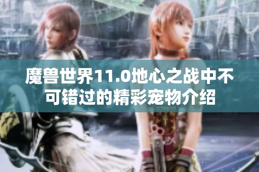 魔兽世界11.0地心之战中不可错过的精彩宠物介绍