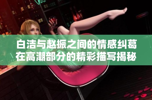 白洁与赵振之间的情感纠葛在高潮部分的精彩描写揭秘