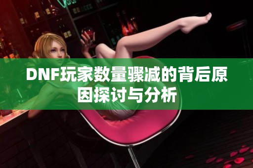 DNF玩家数量骤减的背后原因探讨与分析