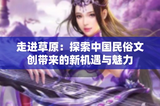 走进草原：探索中国民俗文创带来的新机遇与魅力