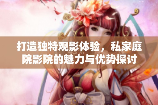 打造独特观影体验，私家庭院影院的魅力与优势探讨