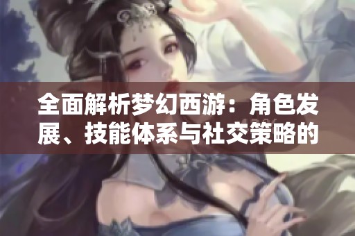 全面解析梦幻西游：角色发展、技能体系与社交策略的深度解析