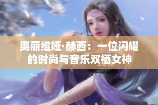 奥丽维娅·赫西：一位闪耀的时尚与音乐双栖女神