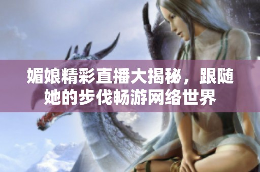 媚娘精彩直播大揭秘，跟随她的步伐畅游网络世界
