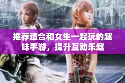 推荐适合和女生一起玩的趣味手游，提升互动乐趣