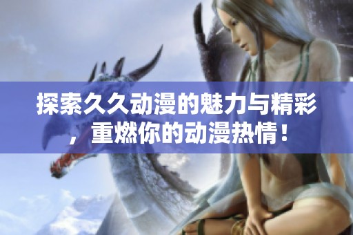 探索久久动漫的魅力与精彩，重燃你的动漫热情！