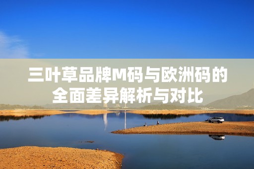 三叶草品牌M码与欧洲码的全面差异解析与对比