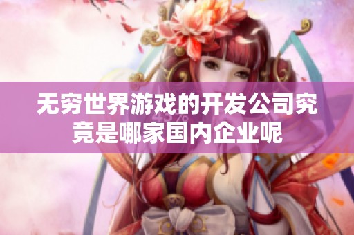 无穷世界游戏的开发公司究竟是哪家国内企业呢