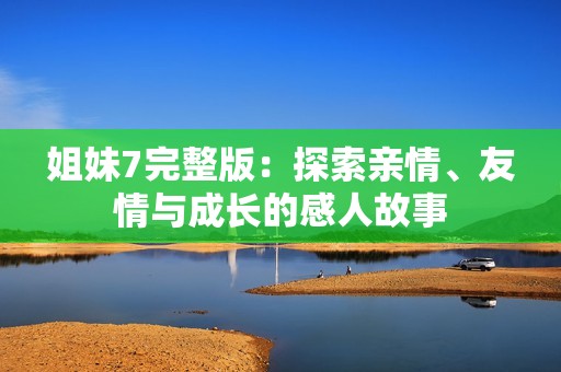 姐妹7完整版：探索亲情、友情与成长的感人故事
