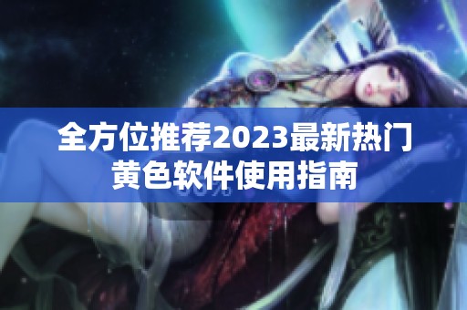 全方位推荐2023最新热门黄色软件使用指南