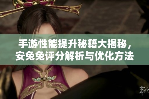 手游性能提升秘籍大揭秘，安兔兔评分解析与优化方法分享