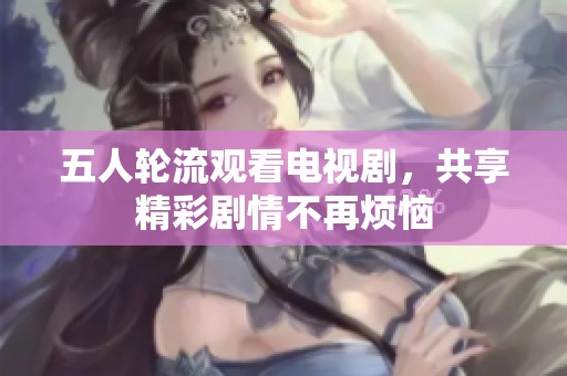 五人轮流观看电视剧，共享精彩剧情不再烦恼
