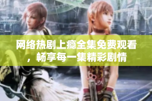 网络热剧上瘾全集免费观看，畅享每一集精彩剧情