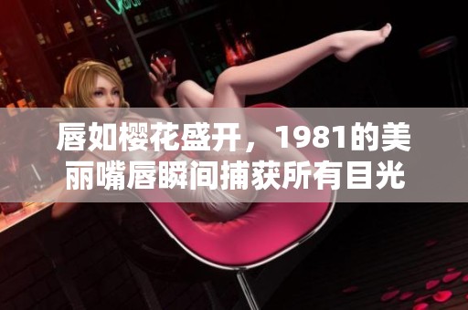 唇如樱花盛开，1981的美丽嘴唇瞬间捕获所有目光