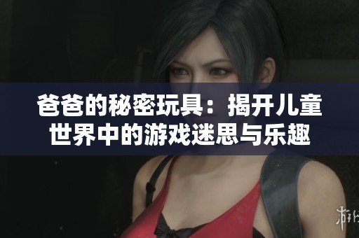 爸爸的秘密玩具：揭开儿童世界中的游戏迷思与乐趣