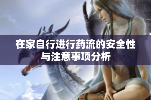 在家自行进行药流的安全性与注意事项分析