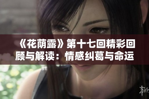 《花荫露》第十七回精彩回顾与解读：情感纠葛与命运交汇的篇章