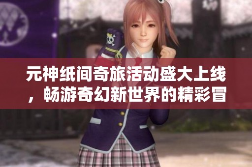 元神纸间奇旅活动盛大上线，畅游奇幻新世界的精彩冒险等你来体验