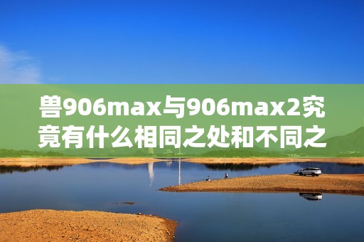 兽906max与906max2究竟有什么相同之处和不同之处