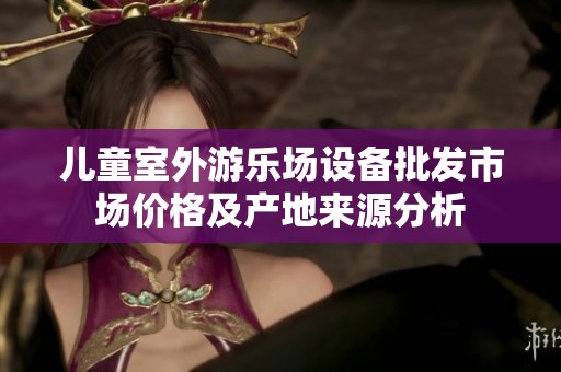 儿童室外游乐场设备批发市场价格及产地来源分析