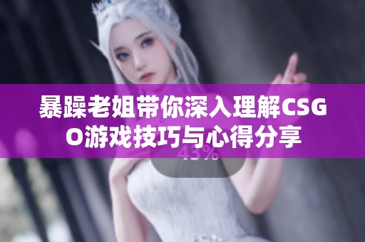 暴躁老姐带你深入理解CSGO游戏技巧与心得分享