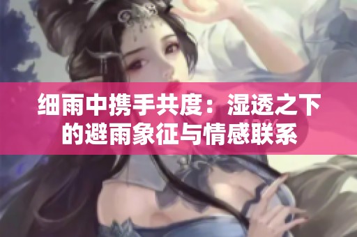 细雨中携手共度：湿透之下的避雨象征与情感联系