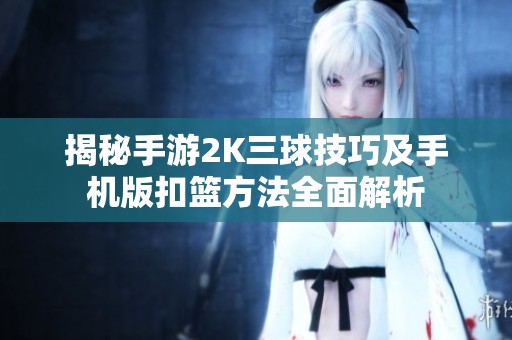 揭秘手游2K三球技巧及手机版扣篮方法全面解析