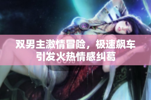 双男主激情冒险，极速飙车引发火热情感纠葛