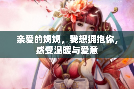 亲爱的妈妈，我想拥抱你，感受温暖与爱意