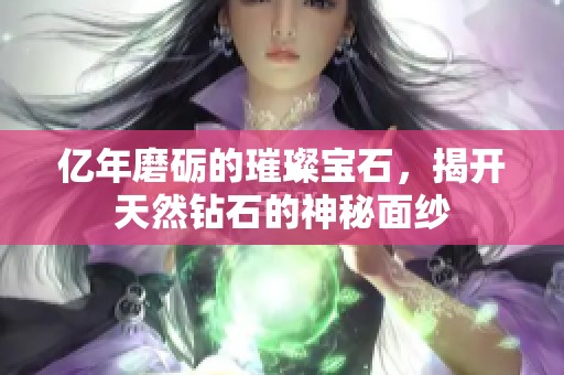亿年磨砺的璀璨宝石，揭开天然钻石的神秘面纱