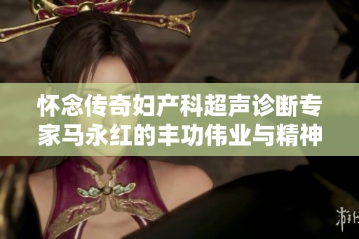 怀念传奇妇产科超声诊断专家马永红的丰功伟业与精神永存