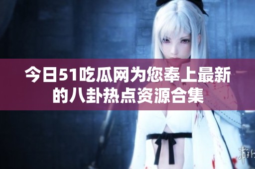 今日51吃瓜网为您奉上最新的八卦热点资源合集