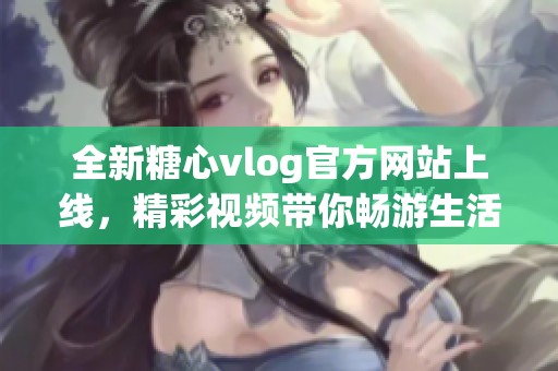 全新糖心vlog官方网站上线，精彩视频带你畅游生活点滴
