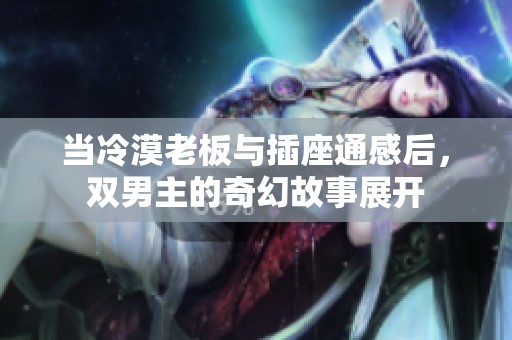 当冷漠老板与插座通感后，双男主的奇幻故事展开