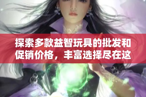探索多款益智玩具的批发和促销价格，丰富选择尽在这里