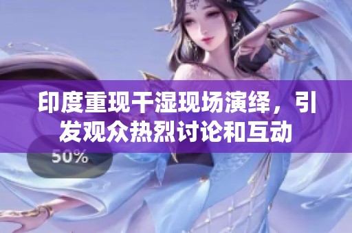 印度重现干湿现场演绎，引发观众热烈讨论和互动