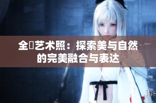 全捰艺术照：探索美与自然的完美融合与表达