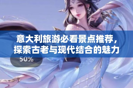 意大利旅游必看景点推荐，探索古老与现代结合的魅力之地