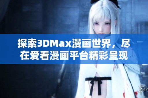 探索3DMax漫画世界，尽在爱看漫画平台精彩呈现