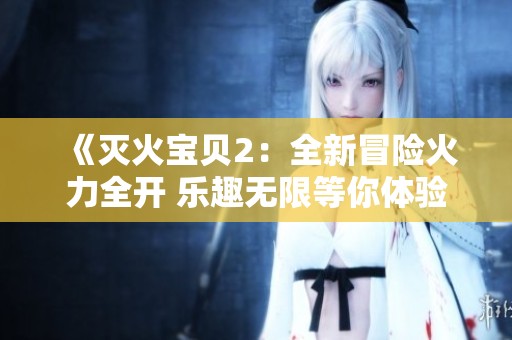 《灭火宝贝2：全新冒险火力全开 乐趣无限等你体验》