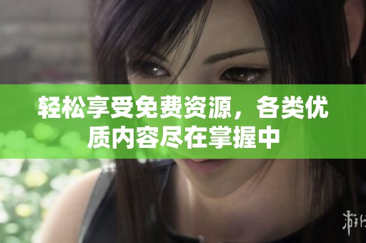 轻松享受免费资源，各类优质内容尽在掌握中