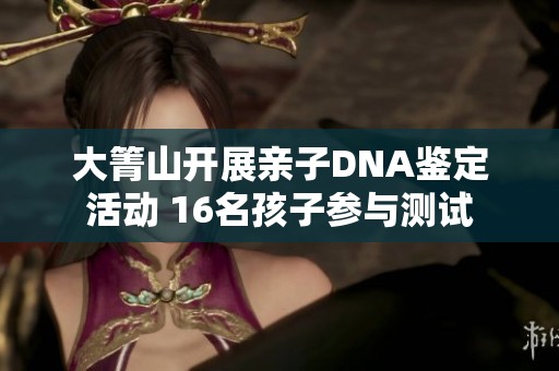 大箐山开展亲子DNA鉴定活动 16名孩子参与测试