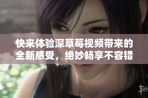 快来体验深草莓视频带来的全新感受，绝妙畅享不容错过！