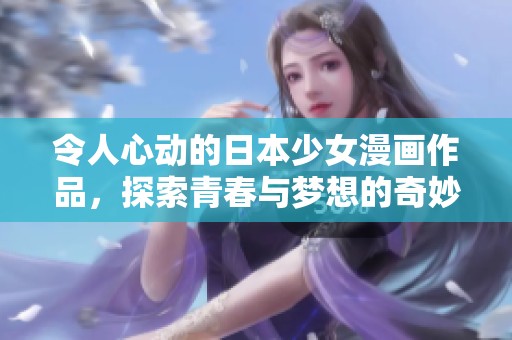 令人心动的日本少女漫画作品，探索青春与梦想的奇妙旅程