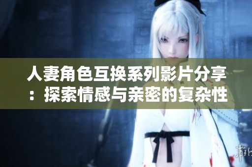 人妻角色互换系列影片分享：探索情感与亲密的复杂性